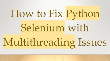How to Fix Python Selenium with Multithreading Issues