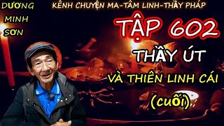 TẬP 602 : THẦY ÚT VÀ THIÊN LINH CÁI (PHẦN CUỐI) I CHUYỆN MA DƯƠNG MINH SƠN I