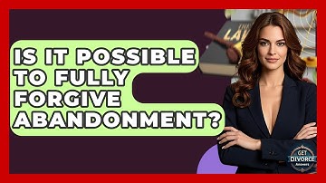 Is It Possible To Fully Forgive Abandonment? - Get Divorce Answers