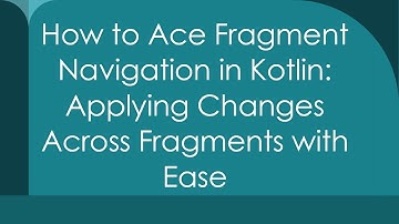 How to Ace Fragment Navigation in Kotlin: Applying Changes Across Fragments with Ease