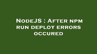 NodeJS : After npm run deploy errors occured