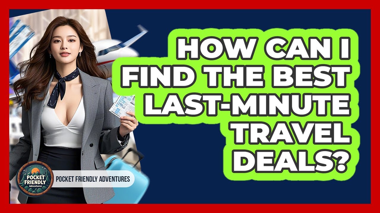 How Can I Find The Best Last-minute Travel Deals? - Pocket Friendly Adventures