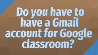 Do you have to have a Gmail account for Google classroom?