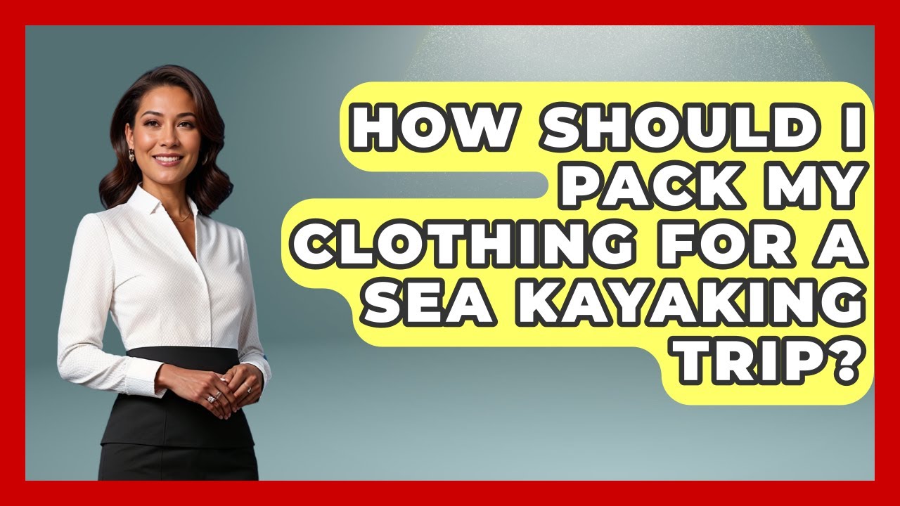 How Should I Pack My Clothing For A Sea Kayaking Trip? - Water Sports Haven