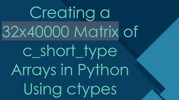 Creating a 32x40000 Matrix of c_short_type Arrays in Python Using ctypes