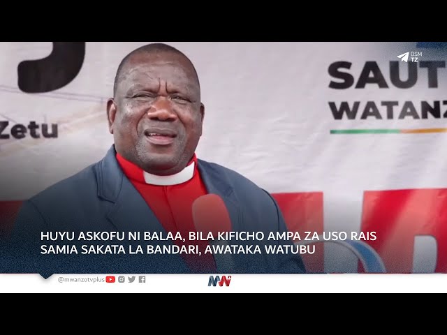 HUYU ASKOFU NI BALAA, BILA KIFICHO AMPA ZA USO RAIS SAMIA SAKATA LA BANDARI, AWATAKA WATUBU class=