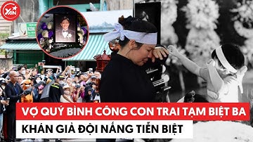 Vợ NSƯT Quý Bình cõng con trai vĩnh biệt ba lần cuối, khán giả đội nắng tiễn biệt người nghệ sĩ