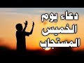 دعاء يوم الخميس المستجاب لرفع البلاء وقضاء الحوائج وجلب الرزق والفرج العاجل وتيسير الأمور