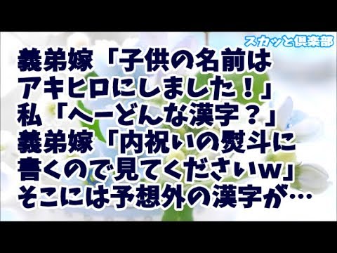 【修羅場】義弟嫁「子供の名前はアキヒロにしました！」私「へーどんな漢字？」義弟嫁「内祝いの熨斗に書くので見てくださいｗ」古風で堅実な名付けで意外に思っていたら、予想外の漢字が…