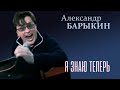 Александр Барыкин - Я знаю теперь