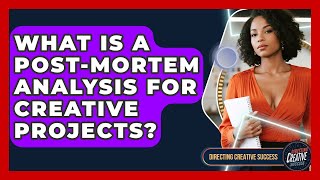 What Is A Post-mortem Analysis For Creative Projects? - Directing Creative Success