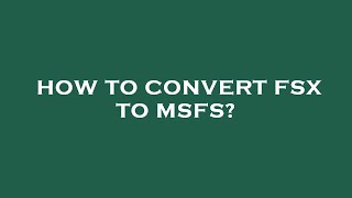 How to convert fsx to msfs?