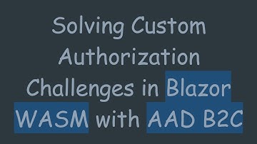Solving Custom Authorization Challenges in Blazor WASM with AAD B2C