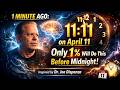 1 MINUTE AGO: 11:11 on April 11 — Only 1% Will Do This Before Midnight|  Inspired by Dr.Joe Dispenza