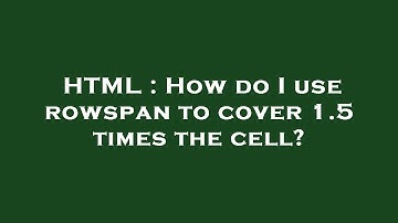 HTML : How do I use rowspan to cover 1.5 times the cell?