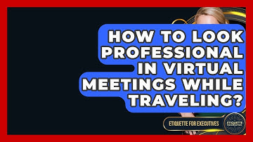 How To Look Professional In Virtual Meetings While Traveling? - Etiquette for Executives
