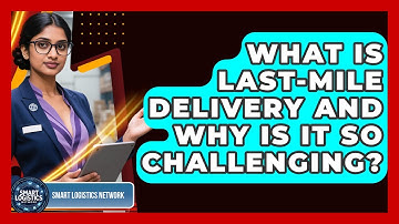 What Is Last-mile Delivery And Why Is It So Challenging? - Smart Logistics Network