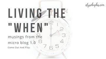 Living The "When" | Come Out And Play | Musings From The Micro Blog 1.0 | elysehugheswriter