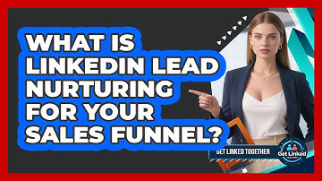 What Is LinkedIn Lead Nurturing For Your Sales Funnel? - Get Linked Together