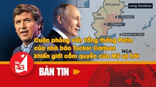 Cuộc phỏng vấn Tổng thống Putin của nhà báo Tucker Carlson khiến giới cầm quyền của Mỹ sợ hãi