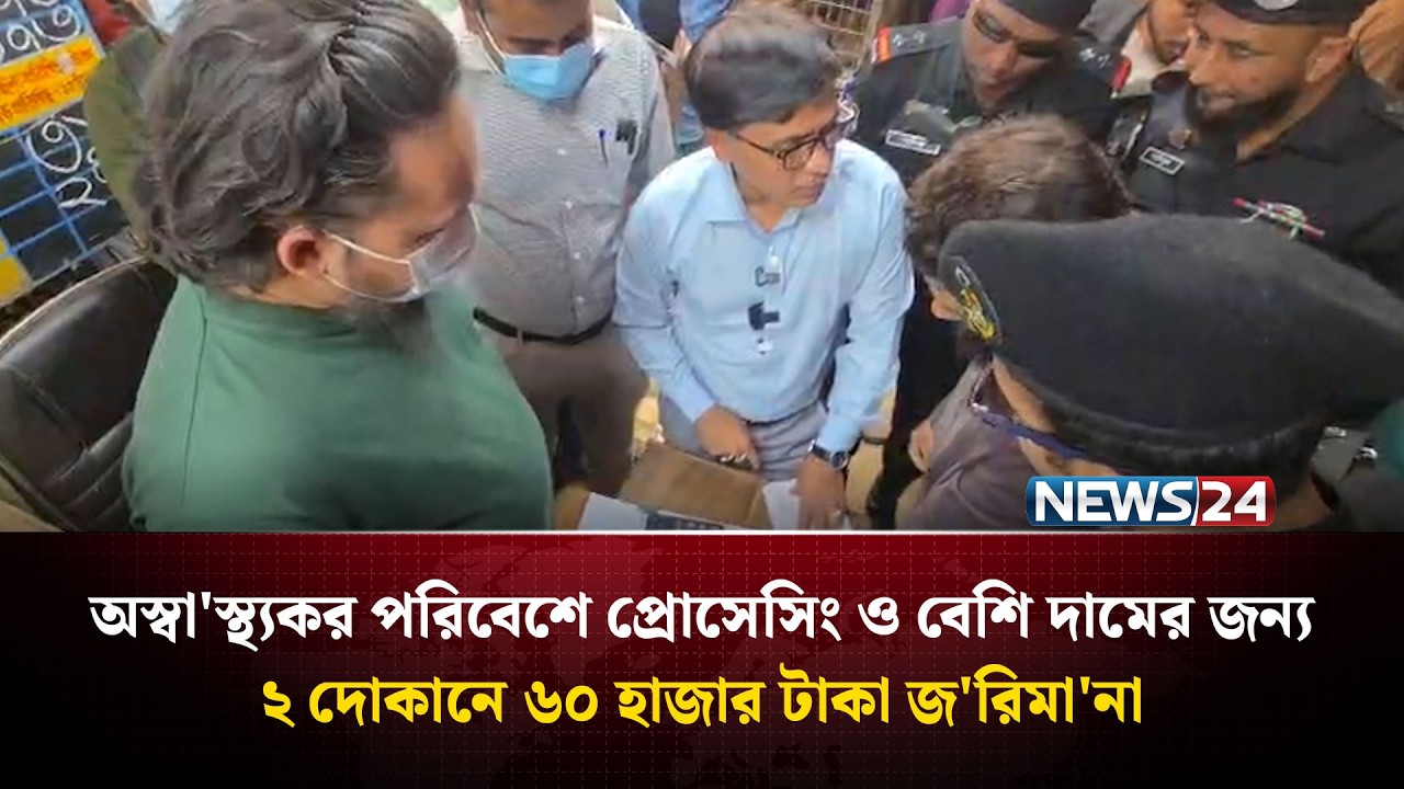 অস্বা'স্থ্যকর পরিবেশে প্রোসেসিং ও বেশি দামের জন্য ২ দোকানে ৬০ হাজার টাকা জ'রিমা'না | NEWS24