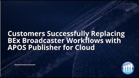 Customers Successfully  Replacing BEx Broadcaster Workflows with APOS Publisher for Cloud