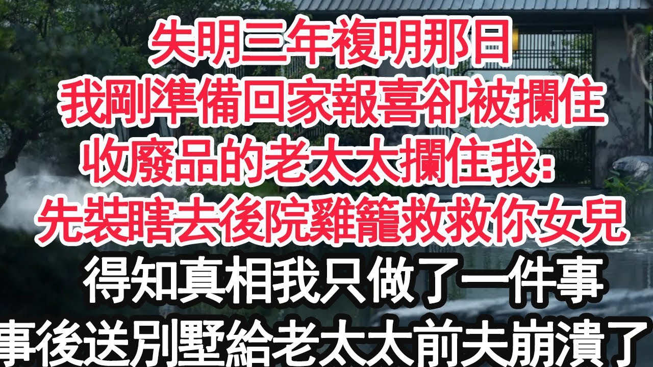 失明三年复明那日，我刚准备回家报喜却被拦住，收废品的老太太拦住我：先装瞎去后院鸡笼救救你女儿，得知真相我只做了一件事，事后送别墅给老太太前夫崩溃了！【顧亞男】【大女主】【婚姻自主】