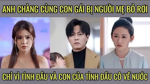 Anh chàng cùng con gái bị người mẹ bỏ rơi chỉ vì tình đầu và con của tình đầu cô về nước