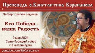 Его Победа - наша Радость. Проповедь о. Константина Корепанова в четверг Светлой седмицы (9.05.2024)