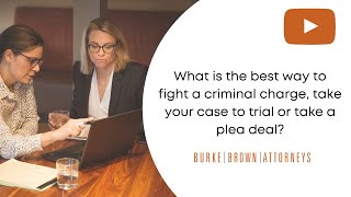What Is the Best Way to Fight a Criminal Charge, Take Your Case to Trial or Take a Plea Deal?