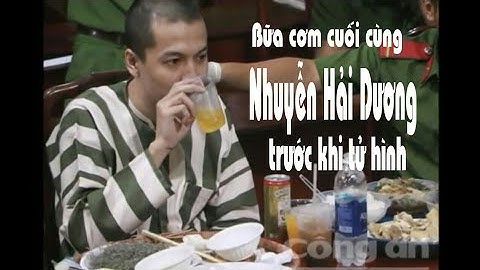 Nguyễn Hải Dương được ăn bữa cơm cuối cùng trước khi tủ hình