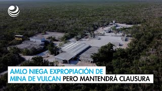 AMLO niega expropiación de mina de Vulcan pero mantendrá clausura