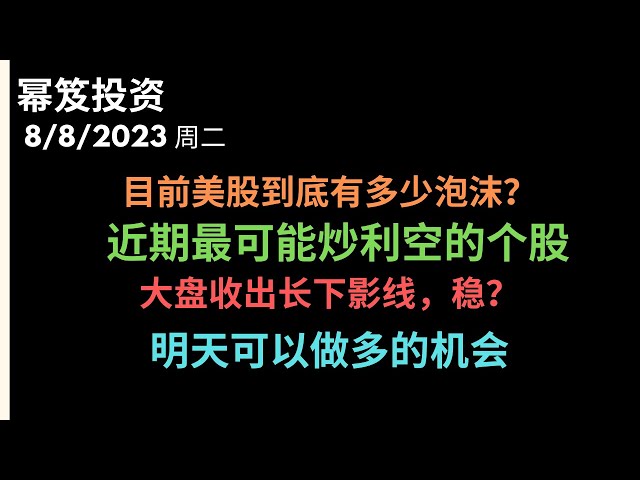 第941期「幂笈投资」8/8/2023 盘中多头发力，大盘和个股都收出长上影线，稳了吗？｜ 不断翻炒的利空，近期可能还会暴雷的板块，美股现在到底还有多少泡沫？｜ 明天能够介入做多的机会？｜moomoo