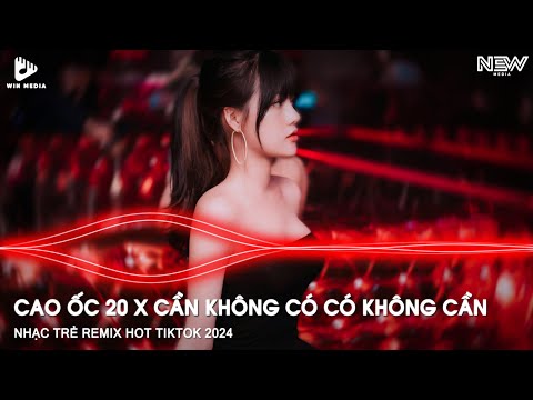 CAO ỐC 20 REMIX TIKTOK FULL - CẦN KHÔNG CÓ CÓ KHÔNG CẦN REMIX FULL - BXH NHẠC TRẺ HOT TIKTOK REMIX