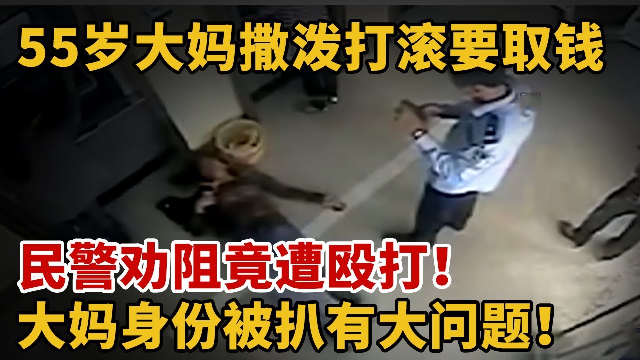 55岁大妈银行撒泼打滚要取钱，民警劝阻竟遭殴打！大妈身份被扒有大问题！难怪要闹【身边事】