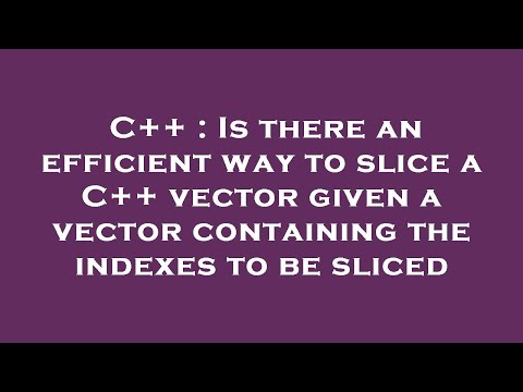 C++ : Is there an efficient way to slice a C++ vector given a vector containing the indexes to be sl