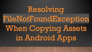 Resolving FileNotFoundException When Copying Assets in Android Apps