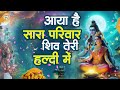 आया है सारा परिवार शिव तेरी हल्दी में |Shiv Parvati Haldi Geet |Non Stop Shiv Haldi Geet | Shiv Song Mp3 Song