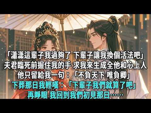 「瀟瀟，這輩子我過夠了，下輩子讓我換個活法吧。」夫君臨死前誠懇地握住我的手，求我來生成全他和心上人，寧願做布衣夫妻，他只留給我一句：「不負天下，唯負卿。」下葬那日我輕嘆：「下輩子我們就算了吧……」