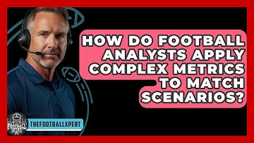 How Do Football Analysts Apply Complex Metrics To Match Scenarios? - The Football Xpert