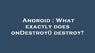 Android : What exactly does onDestroy() destroy