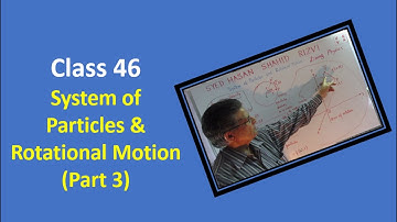 Class 46 - System of Particles & Rotational Motion (Part 3)