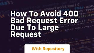 how to avoid 400 bad request error due to large request
