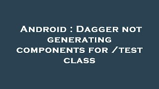 Details Android : Dagger not generating components for /test class Guide