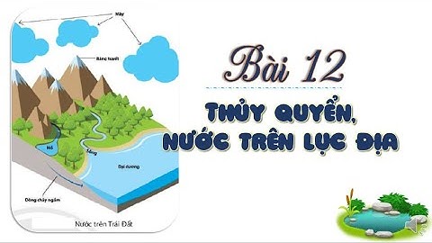 ĐỊA LÝ 10. BÀI 12. THỦY QUYỂN - NƯỚC TRÊN LỤC ĐỊA