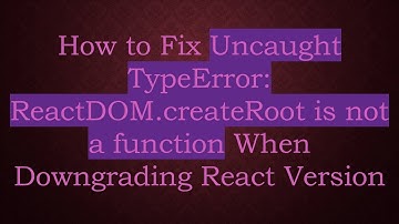 How to Fix Uncaught TypeError: ReactDOM.createRoot is not a function When Downgrading React Version