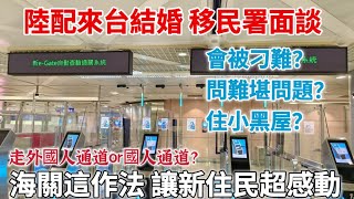 陸配來台結婚 移民署面談 會被刁難？問難堪問題？住小黑屋？「繁中字幕」走外國人通道or國人通道？海關這作法 讓新住民超感動！｜摩沙淺淺