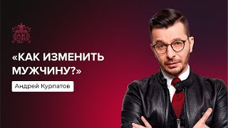 Как изменить мужчину? | Андрей Курпатов