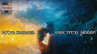 Игорь Кибирев - Навстречу Любви (Премьера 2023)