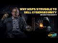 Why MSPs Struggle to Sell Cybersecurity (and What To Do About It)